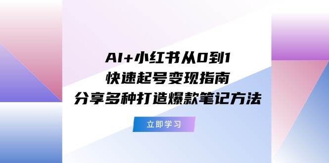 （11717期）AI+小红书从0到1快速起号变现指南：分享多种打造爆款笔记方法-蔚县浩瑞城网络工作室