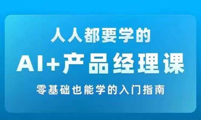 AI +产品经理实战项目必修课，从零到一教你学ai，零基础也能学的入门指南-蔚县浩瑞城网络工作室