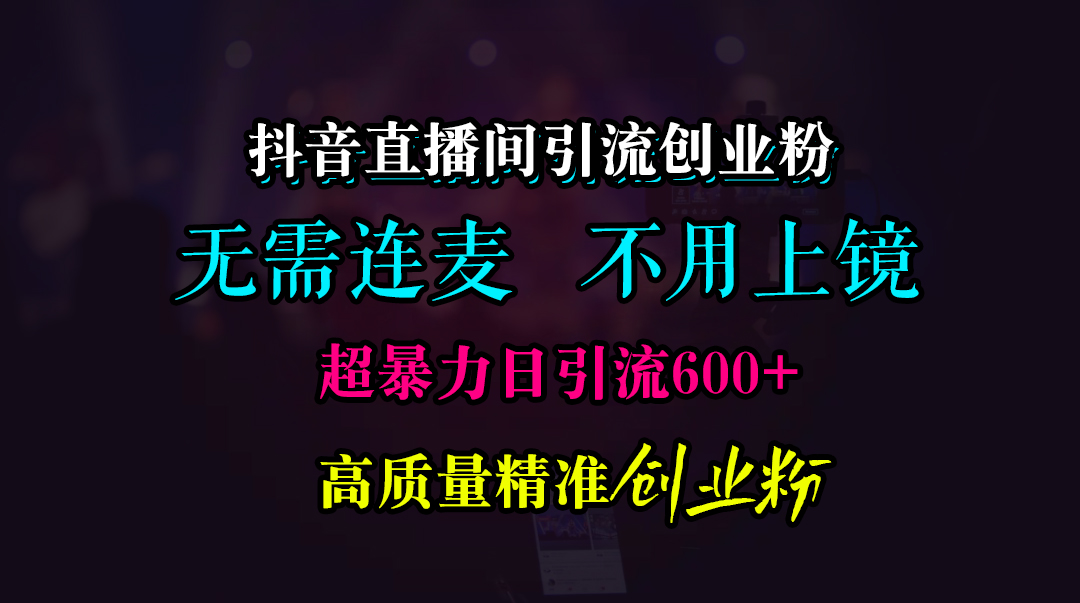 抖音直播间引流创业粉，无需连麦、无需上镜，超暴力日引流600+高质量精准创业粉-蔚县浩瑞城网络工作室