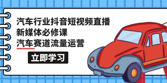 汽车行业 抖音短视频-直播新媒体必修课，汽车赛道流量运营（118节课）-蔚县浩瑞城网络工作室