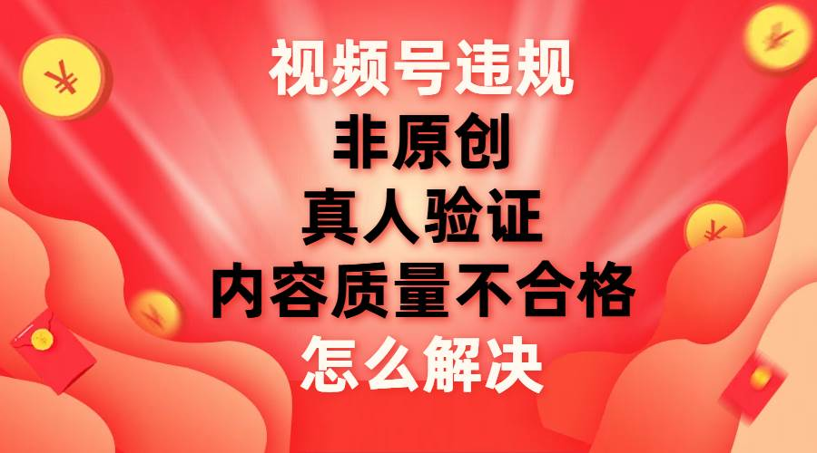 最新视频号【非原创，内容质量不合格，真人验证】违规怎么解决-蔚县浩瑞城网络工作室