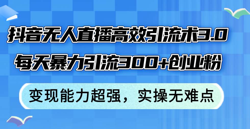 抖音无人直播高效引流术3.0，每天暴力引流300+创业粉，变现能力超强，…-蔚县浩瑞城网络工作室