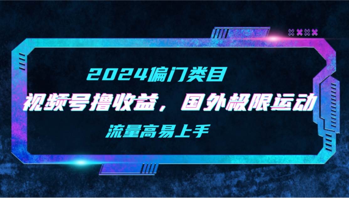 【2024偏门类目】视频号撸收益，二创国外极限运动视频锦集，流量高易上手-蔚县浩瑞城网络工作室