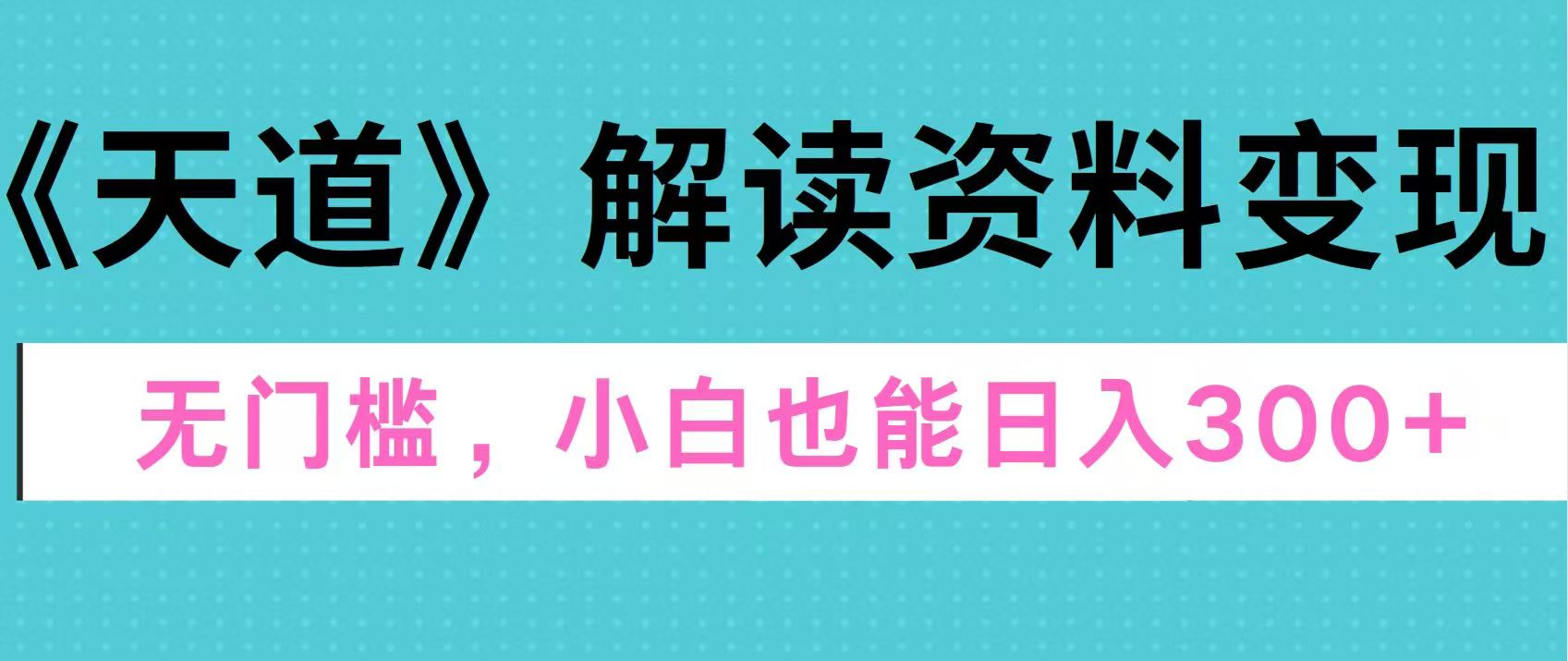 天道解读资料变现，无门槛，小白也能快速上手，稳定日入300+-蔚县浩瑞城网络工作室