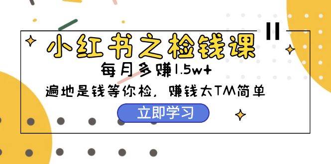 小红书之检钱课：从0开始实测每月多赚1.5w起步，赚钱真的太简单了（98节）-蔚县浩瑞城网络工作室