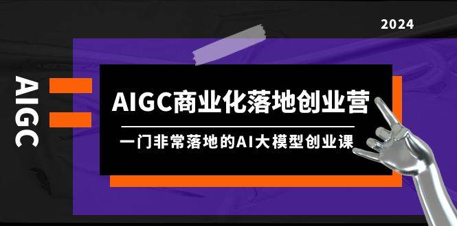 AIGC-商业化落地创业营，一门非常落地的AI大模型创业课（8节课+资料）-蔚县浩瑞城网络工作室