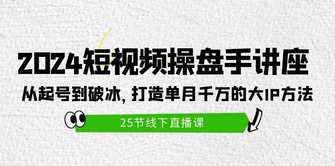 2024短视频操盘手讲座：从起号到破冰，打造单月千万的大IP方法（25节）-蔚县浩瑞城网络工作室