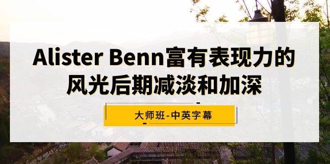 Alister Benn富有表现力的风光后期减淡和加深大师班-中英字幕-蔚县浩瑞城网络工作室