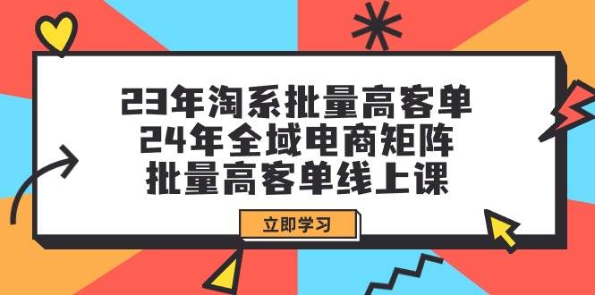 23年淘系批量高客单+24年全域电商矩阵，批量高客单线上课（109节课）-蔚县浩瑞城网络工作室