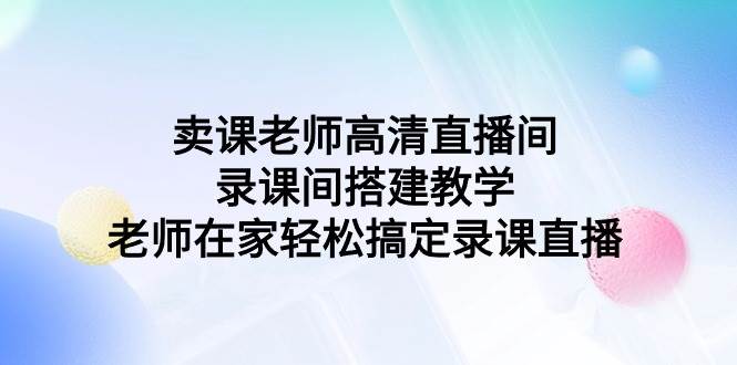 卖课老师高清直播间 录课间搭建教学，老师在家轻松搞定录课直播-蔚县浩瑞城网络工作室