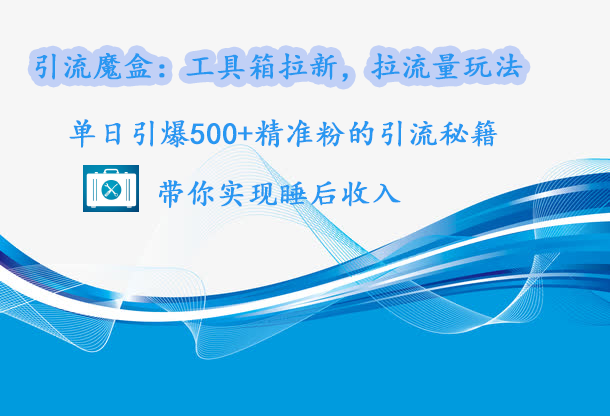 引流魔盒：工具箱拉新，拉流量玩法，单日引爆500+精准粉的引流秘籍，带你实现睡后收入-蔚县浩瑞城网络工作室