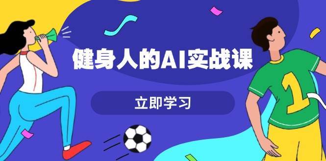 健身人的AI实战课，7天从0到1提升效率，快速入门AI，掌握爆款内容-蔚县浩瑞城网络工作室