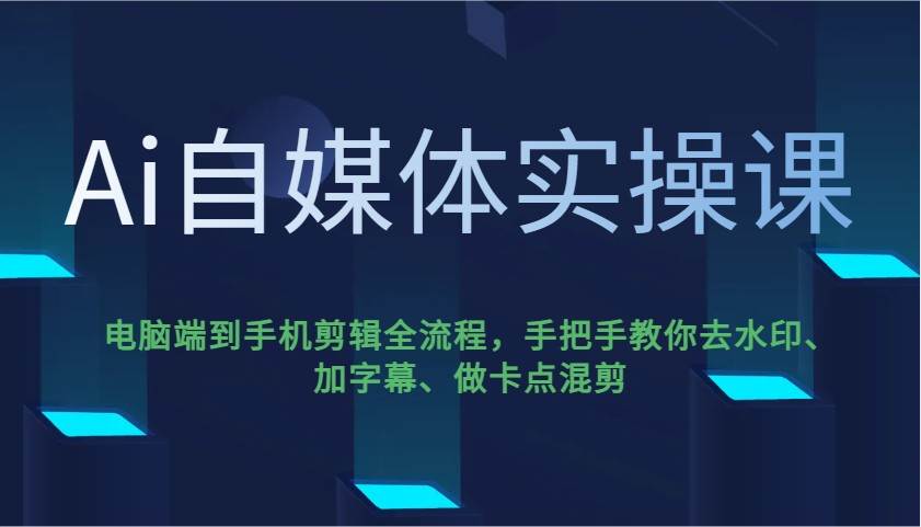 Ai自媒体实操课，电脑端到手机剪辑全流程，手把手教你去水印、加字幕、做卡点混剪-蔚县浩瑞城网络工作室AIGC社区